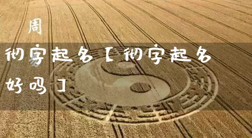 彻字起名【彻字起名好吗】_https://www.dao-sheng-yuan.com_起名_第1张