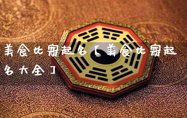 美食比赛起名【美食比赛起名大全】_https://www.dao-sheng-yuan.com_生肖属相_第1张