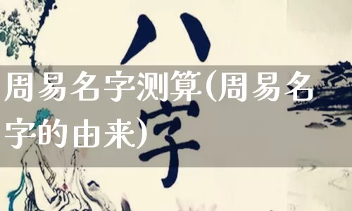 周易名字测算(周易名字的由来)_https://www.dao-sheng-yuan.com_十二星座_第1张