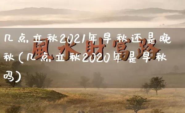 几点立秋2021年早秋还是晚秋(几点立秋2020年是早秋吗)_https://www.dao-sheng-yuan.com_风水_第1张