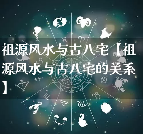 祖源风水与古八宅【祖源风水与古八宅的关系】_https://www.dao-sheng-yuan.com_十二星座_第1张