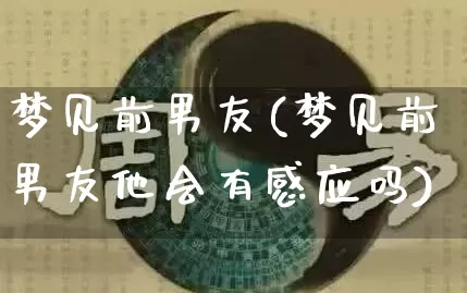 梦见前男友(梦见前男友他会有感应吗)_https://www.dao-sheng-yuan.com_周公解梦_第1张