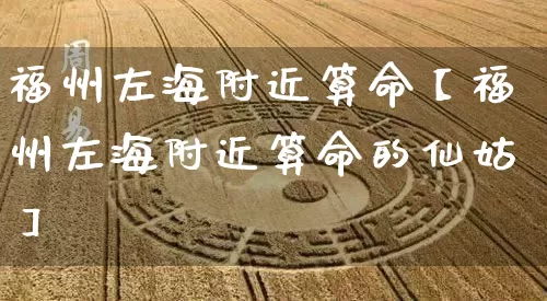 福州左海附近算命【福州左海附近算命的仙姑】_https://www.dao-sheng-yuan.com_生肖属相_第1张