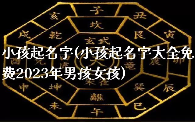 小孩起名字(小孩起名字大全免费2023年男孩女孩)_https://www.dao-sheng-yuan.com_道源国学_第1张