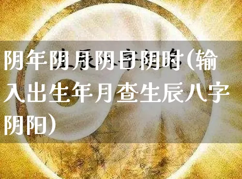 阴年阴月阴日阴时(输入出生年月查生辰八字阴阳)_https://www.dao-sheng-yuan.com_八字_第1张