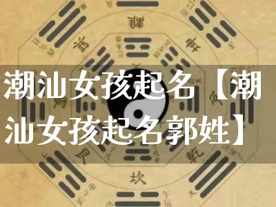 潮汕女孩起名【潮汕女孩起名郭姓】_算命_第1张_道圣缘 潮汕女孩起名【潮汕女孩起名郭姓】_https://www.dao-sheng-yuan.com_算命_第1张