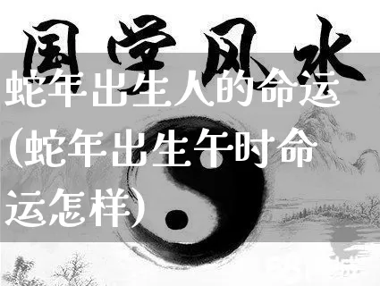 蛇年出生人的命运(蛇年出生午时命运怎样)_https://www.dao-sheng-yuan.com_易经_第1张