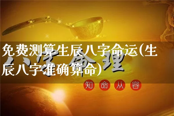 免费测算生辰八字命运(生辰八字准确算命)_https://www.dao-sheng-yuan.com_道源国学_第1张