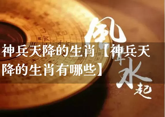 神兵天降的生肖【神兵天降的生肖有哪些】_https://www.dao-sheng-yuan.com_易经_第1张