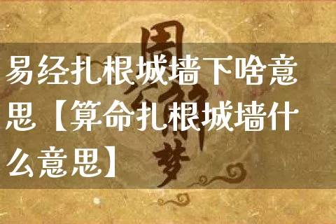 易经扎根城墙下啥意思【算命扎根城墙什么意思】_https://www.dao-sheng-yuan.com_道源国学_第1张