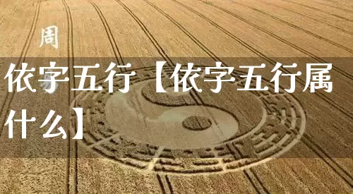依字五行【依字五行属什么】_https://www.dao-sheng-yuan.com_生肖属相_第1张