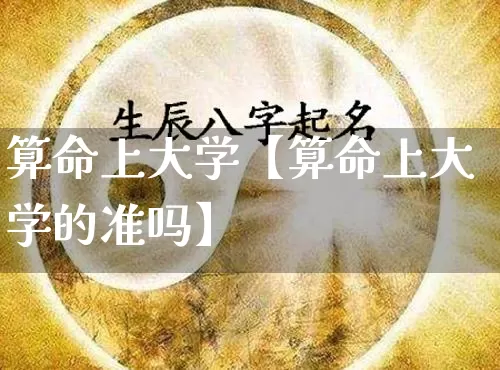 算命上大学【算命上大学的准吗】_https://www.dao-sheng-yuan.com_生肖属相_第1张