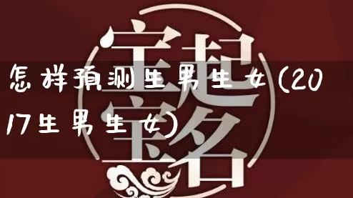 怎样预测生男生女(2017生男生女)_https://www.dao-sheng-yuan.com_起名_第1张