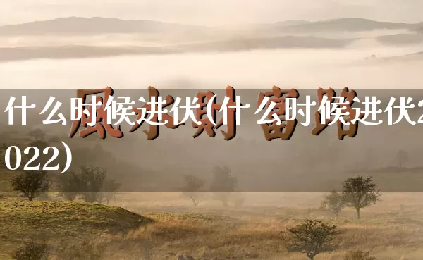 什么时候进伏(什么时候进伏2022)_https://www.dao-sheng-yuan.com_十二星座_第1张