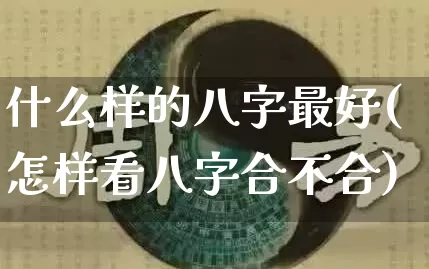 什么样的八字最好(怎样看八字合不合)_https://www.dao-sheng-yuan.com_易经_第1张