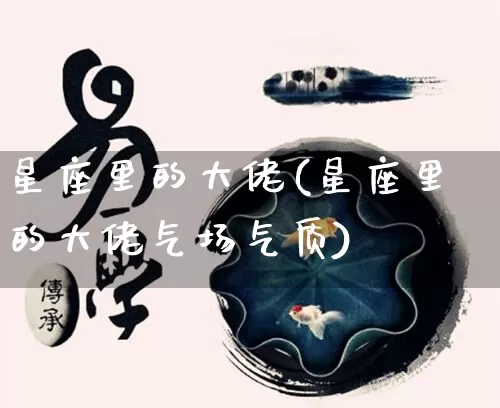 星座里的大佬(星座里的大佬气场气质)_https://www.dao-sheng-yuan.com_十二星座_第1张