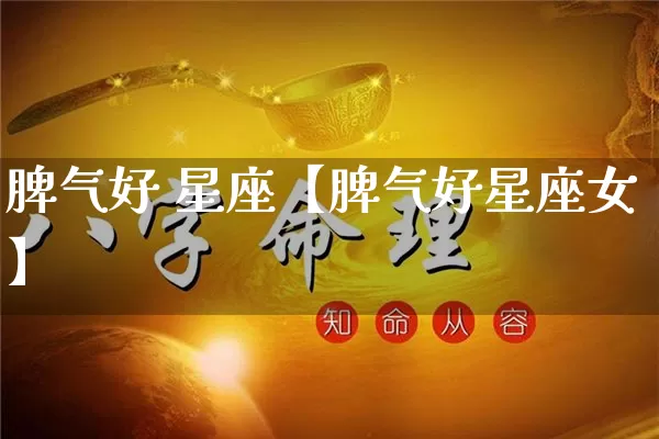 脾气好 星座【脾气好星座女】_https://www.dao-sheng-yuan.com_算命_第1张