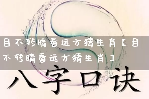 目不转晴看远方猜生肖【目不转睛看远方猜生肖】_https://www.dao-sheng-yuan.com_生肖属相_第1张