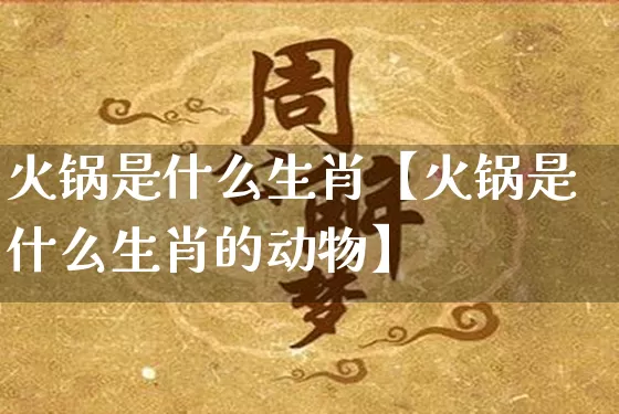 火锅是什么生肖【火锅是什么生肖的动物】_生肖属相_第1张_道圣缘 火锅是什么生肖【火锅是什么生肖的动物】_https://www.dao-sheng-yuan.com_生肖属相_第1张
