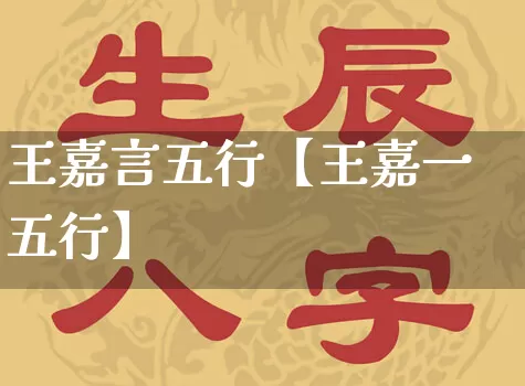 王嘉言五行【王嘉一五行】_https://www.dao-sheng-yuan.com_道源国学_第1张