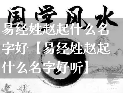 易经姓赵起什么名字好【易经姓赵起什么名字好听】_https://www.dao-sheng-yuan.com_起名_第1张