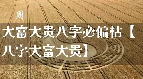 大富大贵八字必偏枯【八字大富大贵】_https://www.dao-sheng-yuan.com_八字_第1张