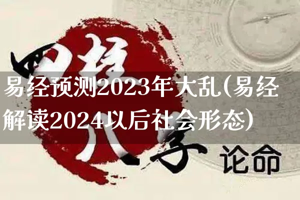 易经预测2023年大乱(易经解读2024以后社会形态)_https://www.dao-sheng-yuan.com_生肖属相_第1张