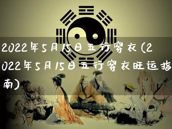 2022年5月15日五行穿衣(2022年5月15日五行穿衣旺运指南)_https://www.dao-sheng-yuan.com_五行_第1张