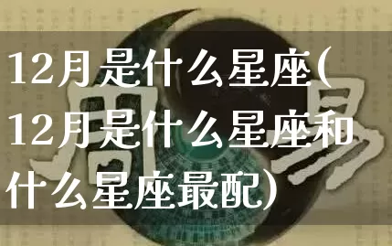 12月是什么星座(12月是什么星座和什么星座最配)_https://www.dao-sheng-yuan.com_五行_第1张