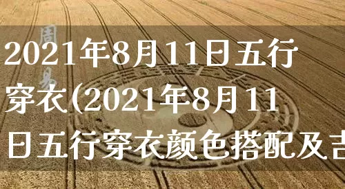 2021年8月11日五行穿衣(2021年8月11日五行穿衣颜色搭配及吉凶)_https://www.dao-sheng-yuan.com_风水_第1张
