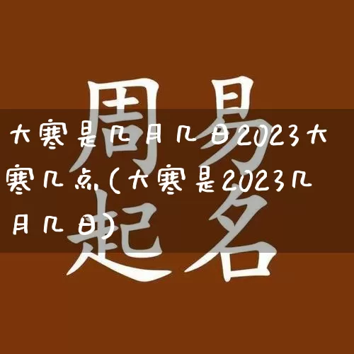 大寒是几月几日2023大寒几点(大寒是2023几月几日)_https://www.dao-sheng-yuan.com_道源国学_第1张