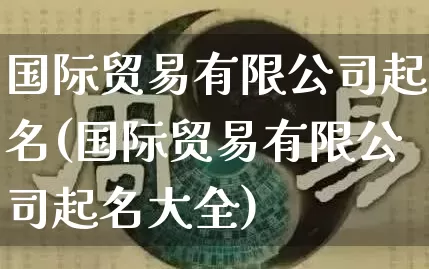 国际贸易有限公司起名(国际贸易有限公司起名大全)_https://www.dao-sheng-yuan.com_起名_第1张