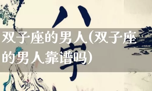 双子座的男人(双子座的男人靠谱吗)_https://www.dao-sheng-yuan.com_易经_第1张