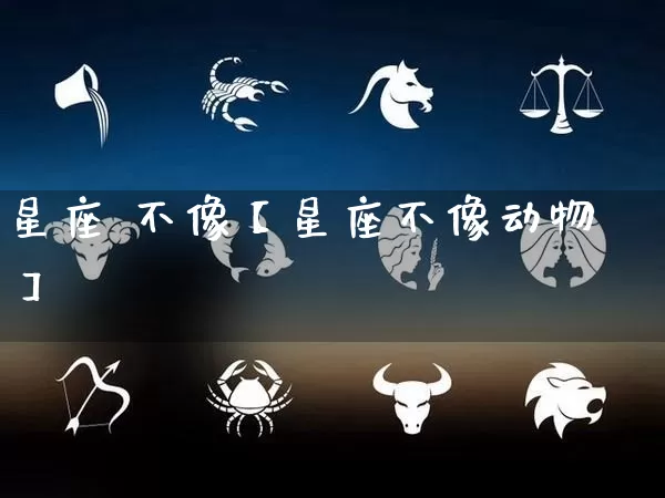 星座 不像【星座不像动物】_https://www.dao-sheng-yuan.com_周公解梦_第1张