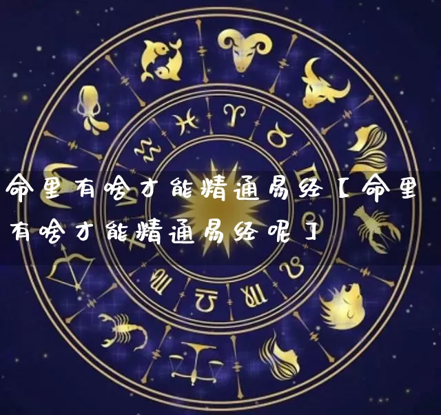 命里有啥才能精通易经【命里有啥才能精通易经呢】_https://www.dao-sheng-yuan.com_风水_第1张