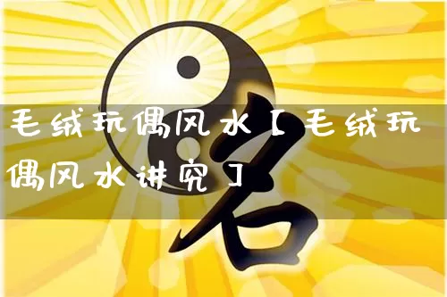 毛绒玩偶风水【毛绒玩偶风水讲究】_https://www.dao-sheng-yuan.com_十二星座_第1张