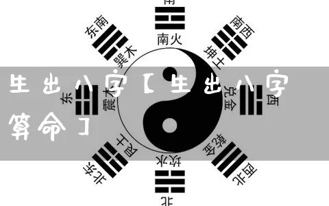 生出八字【生出八字算命】_https://www.dao-sheng-yuan.com_风水_第1张