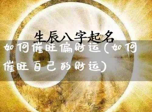 如何催旺偏财运(如何催旺自己的财运)_https://www.dao-sheng-yuan.com_风水_第1张