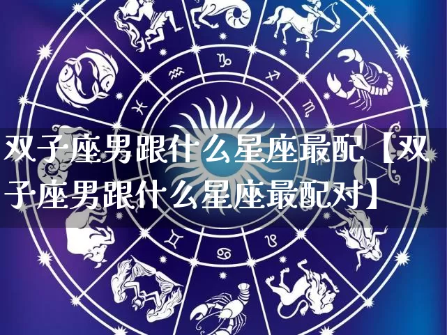 双子座男跟什么星座最配【双子座男跟什么星座最配对】_https://www.dao-sheng-yuan.com_十二星座_第1张
