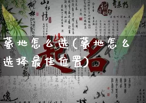 墓地怎么选(墓地怎么选择最佳位置)_https://www.dao-sheng-yuan.com_周公解梦_第1张