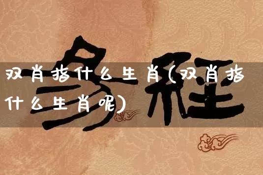 双肖指什么生肖(双肖指什么生肖呢)_https://www.dao-sheng-yuan.com_生肖属相_第1张