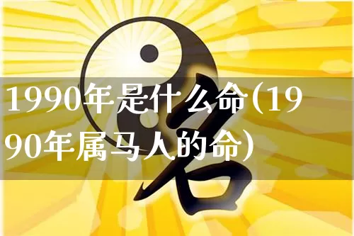 1990年是什么命(1990年属马人的命)_https://www.dao-sheng-yuan.com_十二星座_第1张