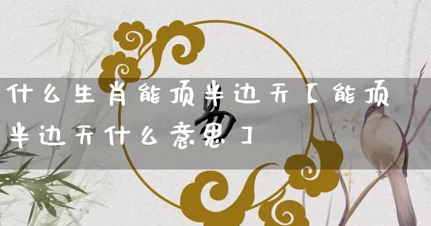 什么生肖能顶半边天【能顶半边天什么意思】_https://www.dao-sheng-yuan.com_五行_第1张