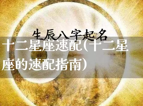 十二星座速配(十二星座的速配指南)_https://www.dao-sheng-yuan.com_八字_第1张