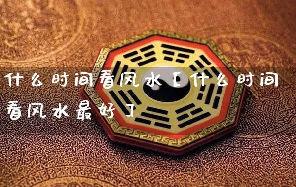 什么时间看风水【什么时间看风水最好】_https://www.dao-sheng-yuan.com_风水_第1张