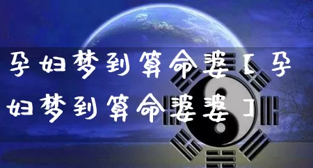 孕妇梦到算命婆【孕妇梦到算命婆婆】_https://www.dao-sheng-yuan.com_算命_第1张