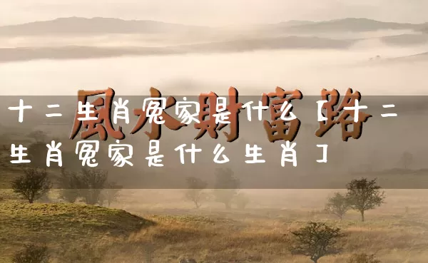 十二生肖冤家是什么【十二生肖冤家是什么生肖】_生肖属相_第1张_道圣缘 十二生肖冤家是什么【十二生肖冤家是什么生肖】_https://www.dao-sheng-yuan.com_生肖属相_第1张