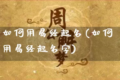如何用易经起名(如何用易经起名字)_https://www.dao-sheng-yuan.com_起名_第1张
