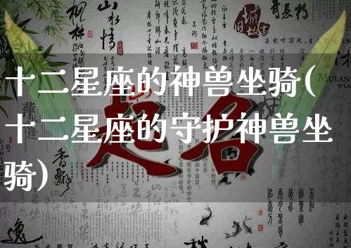 十二星座的神兽坐骑(十二星座的守护神兽坐骑)_https://www.dao-sheng-yuan.com_风水_第1张