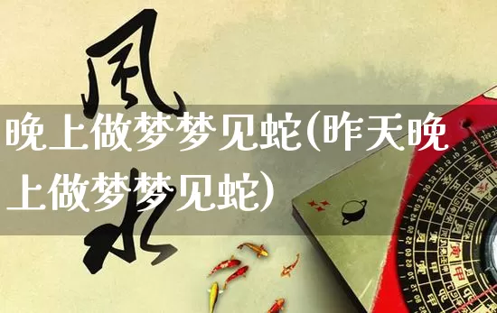 晚上做梦梦见蛇(昨天晚上做梦梦见蛇)_https://www.dao-sheng-yuan.com_周公解梦_第1张